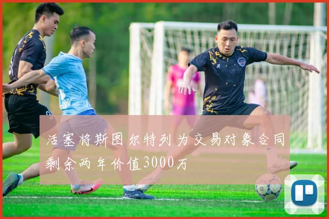 活塞将斯图尔特列为交易对象合同剩余两年价值3000万