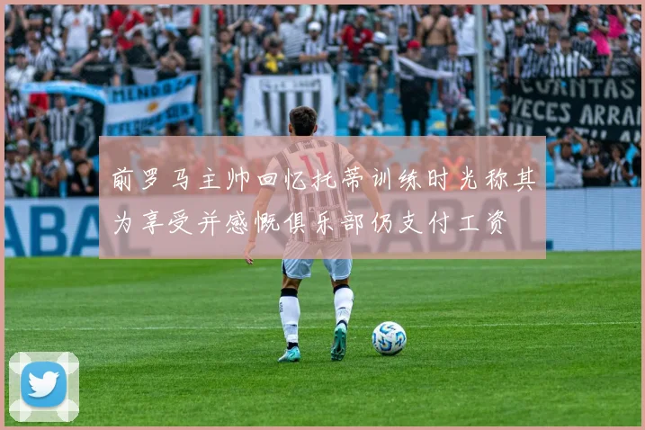 前罗马主帅回忆托蒂训练时光称其为享受并感慨俱乐部仍支付工资