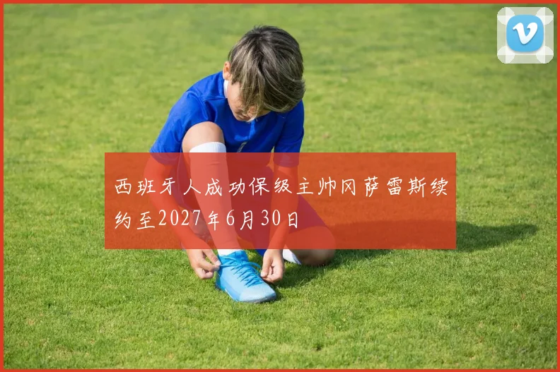西班牙人成功保级主帅冈萨雷斯续约至2027年6月30日