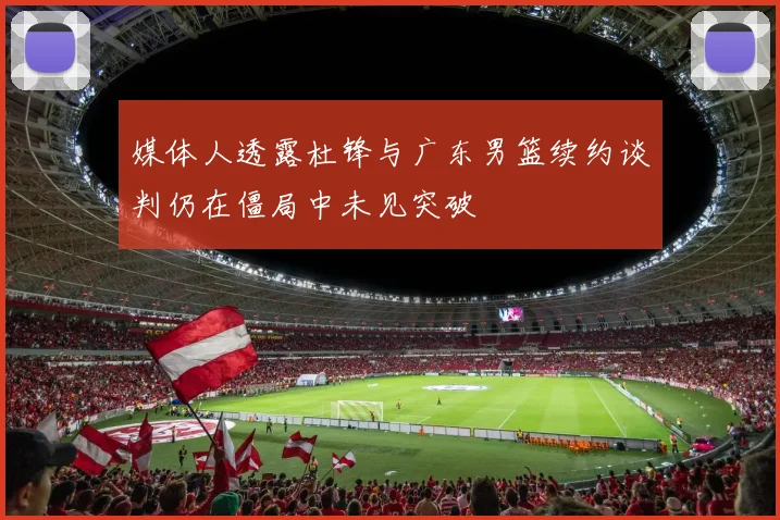 媒体人透露杜锋与广东男篮续约谈判仍在僵局中未见突破