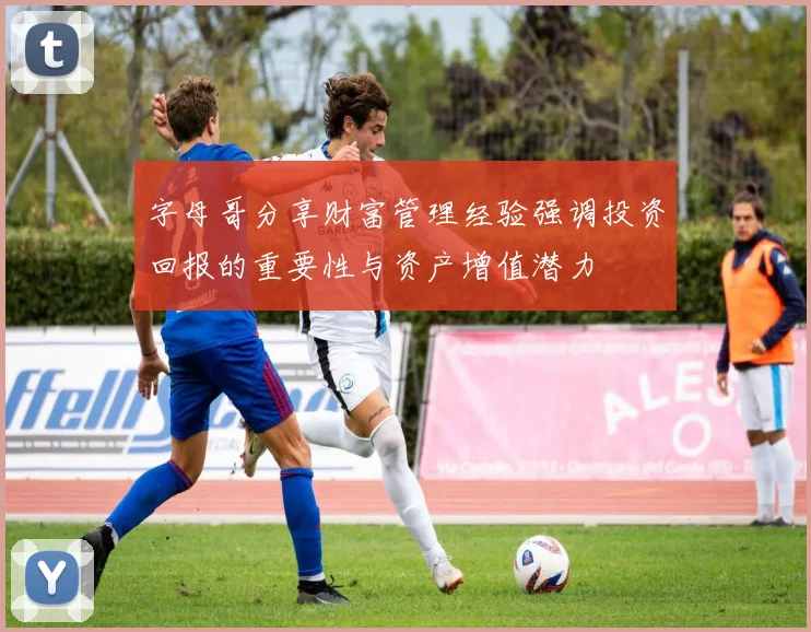 字母哥分享财富管理经验强调投资回报的重要性与资产增值潜力