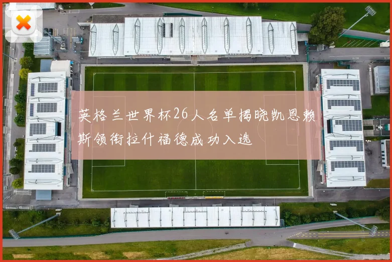 英格兰世界杯26人名单揭晓凯恩赖斯领衔拉什福德成功入选
