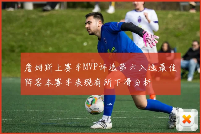 詹姆斯上赛季MVP评选第六入选最佳阵容本赛季表现有所下滑分析