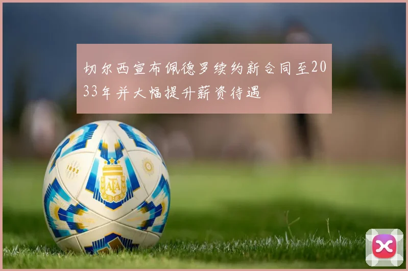 切尔西宣布佩德罗续约新合同至2033年并大幅提升薪资待遇