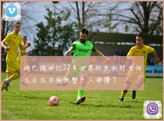 姆巴佩回忆22年世界杯失利时为何无法流泪感慨整个人都懵了