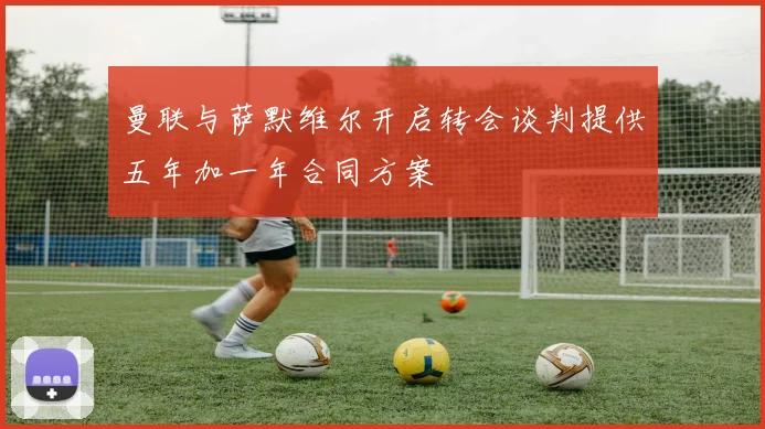 曼联与萨默维尔开启转会谈判提供五年加一年合同方案