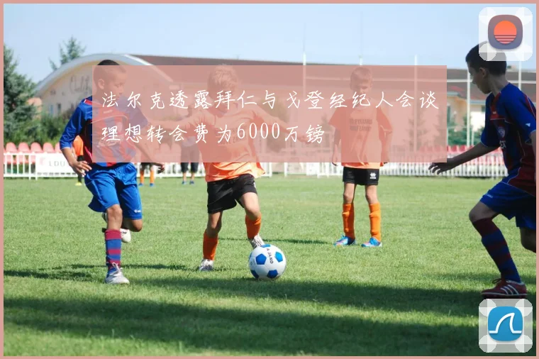法尔克透露拜仁与戈登经纪人会谈理想转会费为6000万镑
