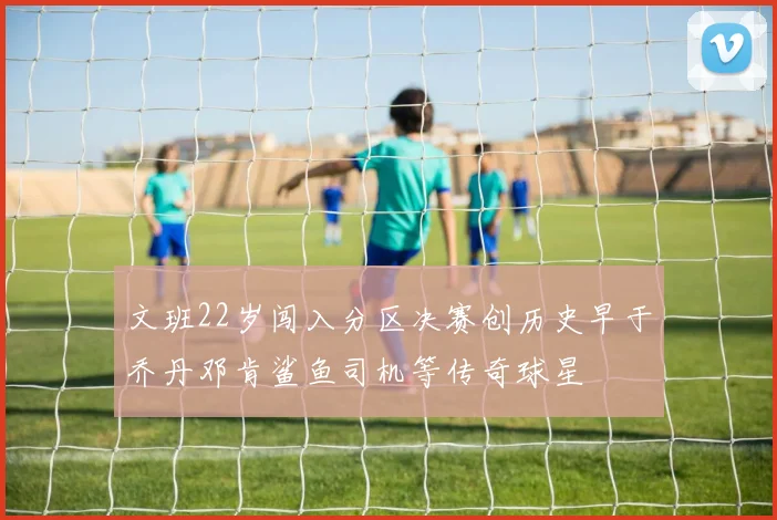 文班22岁闯入分区决赛创历史早于乔丹邓肯鲨鱼司机等传奇球星