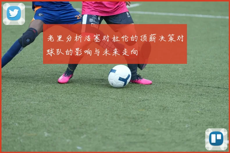 老里分析活塞对杜伦的顶薪决策对球队的影响与未来走向