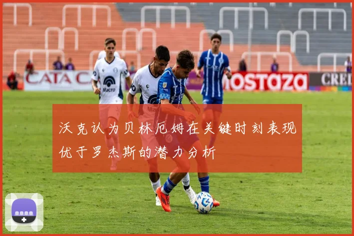 沃克认为贝林厄姆在关键时刻表现优于罗杰斯的潜力分析