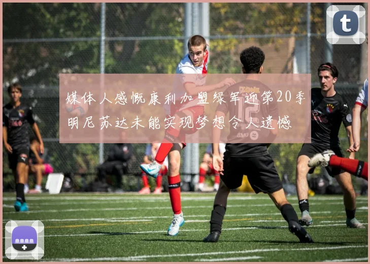 媒体人感慨康利加盟绿军迎第20季明尼苏达未能实现梦想令人遗憾