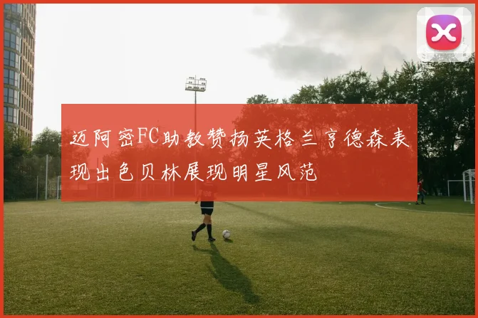 迈阿密FC助教赞扬英格兰亨德森表现出色贝林展现明星风范