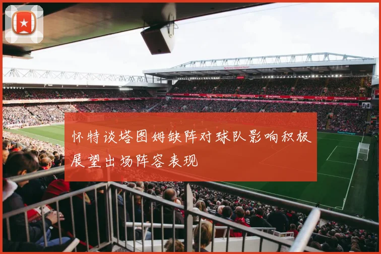 怀特谈塔图姆缺阵对球队影响积极展望出场阵容表现