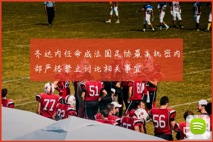 齐达内任命成法国足协最高机密内部严格禁止讨论相关事宜