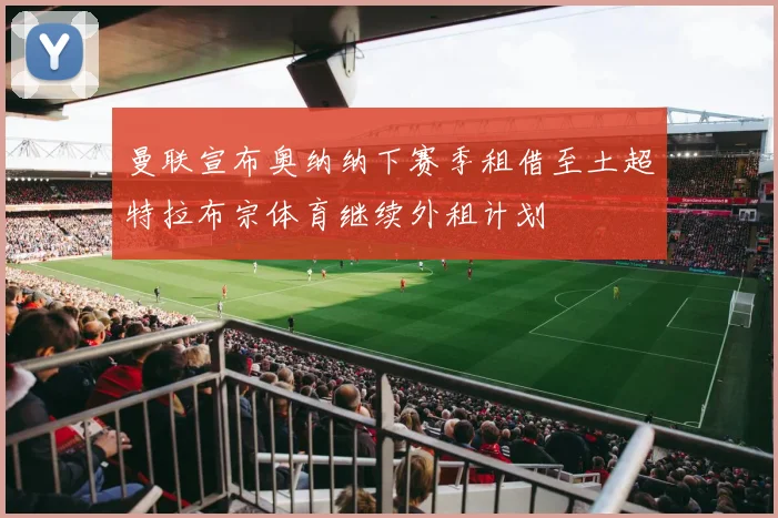 曼联宣布奥纳纳下赛季租借至土超特拉布宗体育继续外租计划