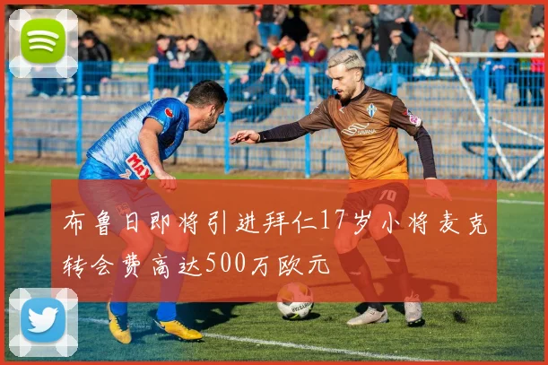 布鲁日即将引进拜仁17岁小将麦克转会费高达500万欧元