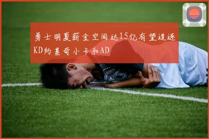 勇士明夏薪金空间达15亿有望追逐KD约基奇小卡和AD