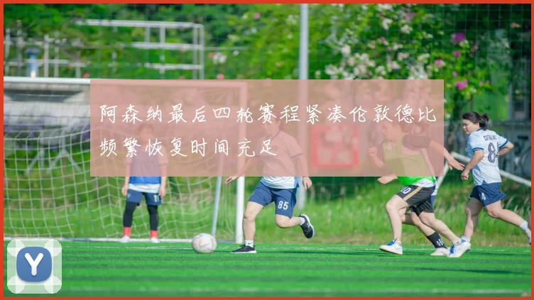 阿森纳最后四轮赛程紧凑伦敦德比频繁恢复时间充足