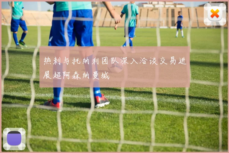 热刺与托纳利团队深入洽谈交易进展超阿森纳曼城