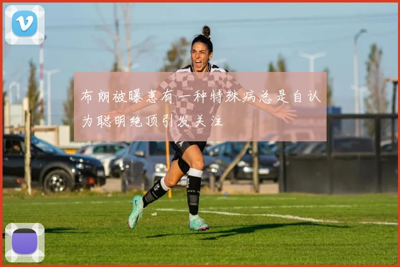布朗被曝患有一种特殊病总是自认为聪明绝顶引发关注