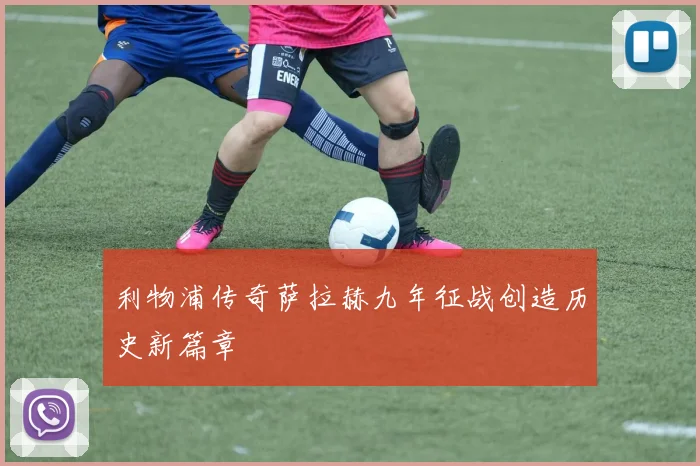 利物浦传奇萨拉赫九年征战创造历史新篇章