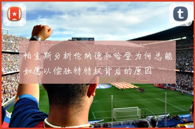 帕金斯分析伦纳德和哈登为何总能如愿以偿独特特权背后的原因
