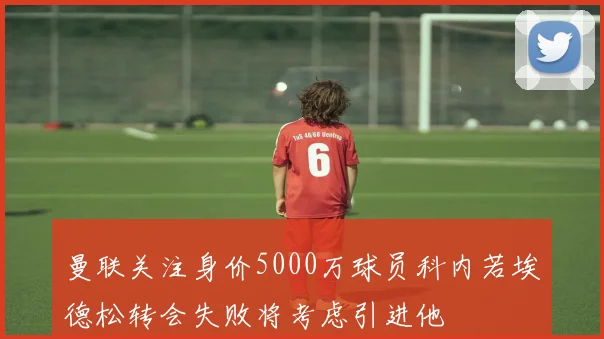 曼联关注身价5000万球员科内若埃德松转会失败将考虑引进他