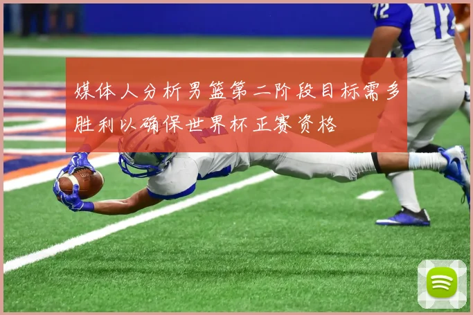 媒体人分析男篮第二阶段目标需多胜利以确保世界杯正赛资格