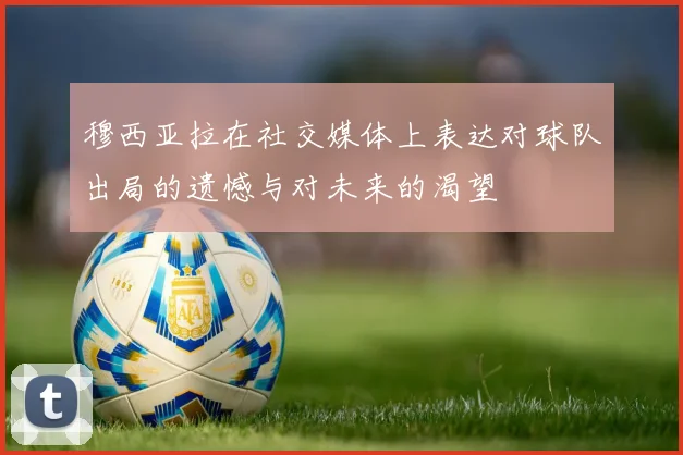穆西亚拉在社交媒体上表达对球队出局的遗憾与对未来的渴望