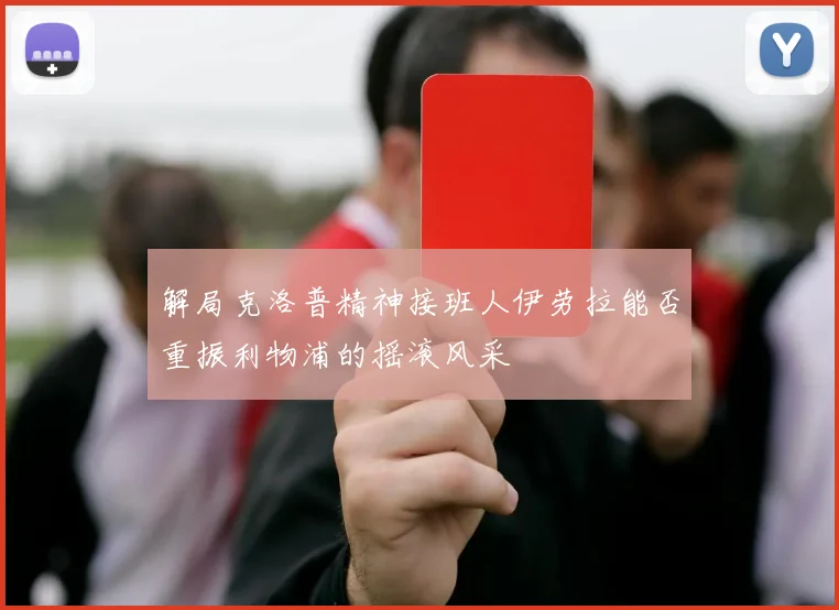 解局克洛普精神接班人伊劳拉能否重振利物浦的摇滚风采