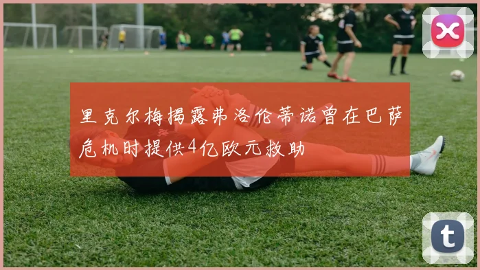 里克尔梅揭露弗洛伦蒂诺曾在巴萨危机时提供4亿欧元救助