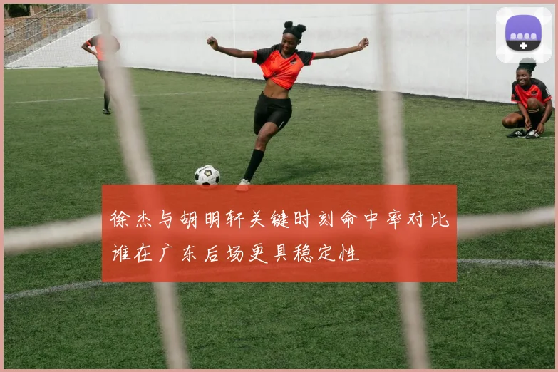 徐杰与胡明轩关键时刻命中率对比谁在广东后场更具稳定性