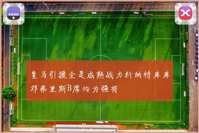 皇马引援全是成熟战力科纳特库库邓弗里斯B席均为强将