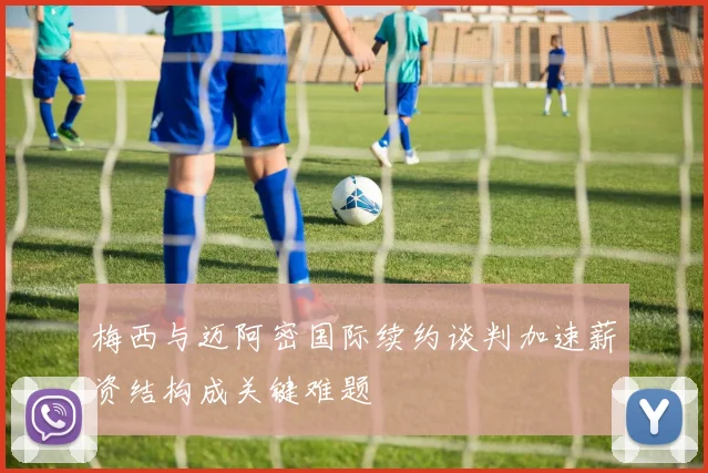 梅西与迈阿密国际续约谈判加速薪资结构成关键难题