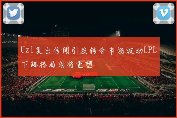 Uzi复出传闻引发转会市场波动LPL下路格局或将重塑