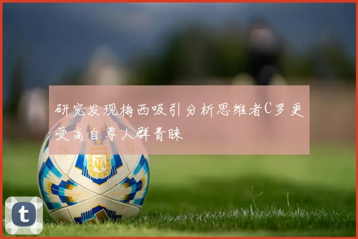 研究发现梅西吸引分析思维者C罗更受高自尊人群青睐